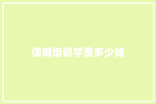 保姆培训学费多少钱 工作类