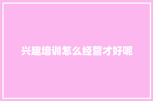 兴趣培训怎么经营才好呢