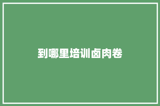 到哪里培训卤肉卷 生活感悟