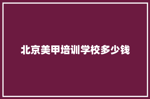 北京美甲培训学校多少钱 生活类 北京美甲培训学校多少钱 生活类