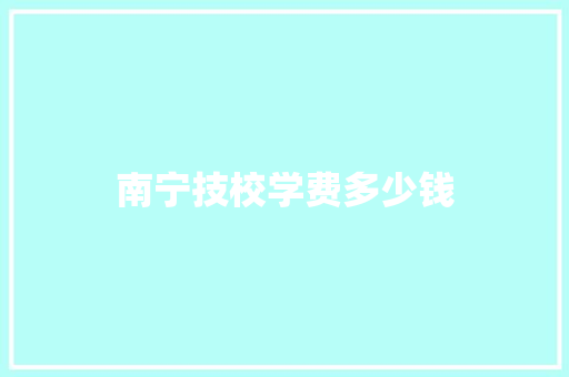 南宁技校学费多少钱 特写稿