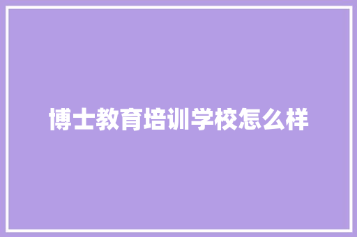 博士教育培训学校怎么样 商业文稿