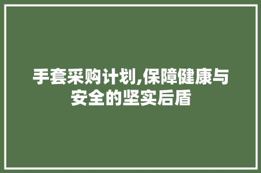 手套采购计划,保障健康与安全的坚实后盾