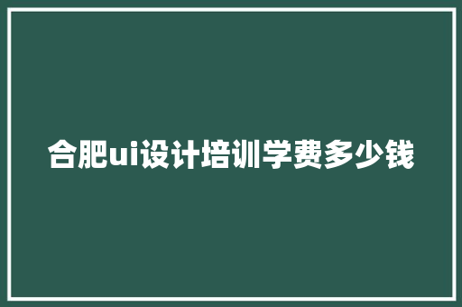 合肥ui设计培训学费多少钱