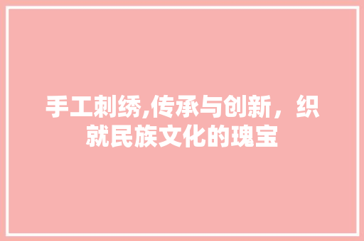 手工刺绣,传承与创新，织就民族文化的瑰宝