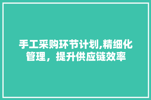 手工采购环节计划,精细化管理，提升供应链效率