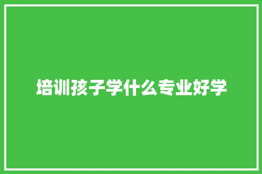 培训孩子学什么专业好学