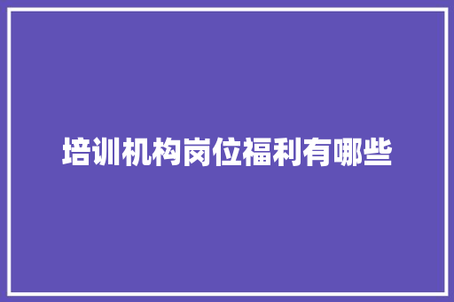 培训机构岗位福利有哪些 商业文稿
