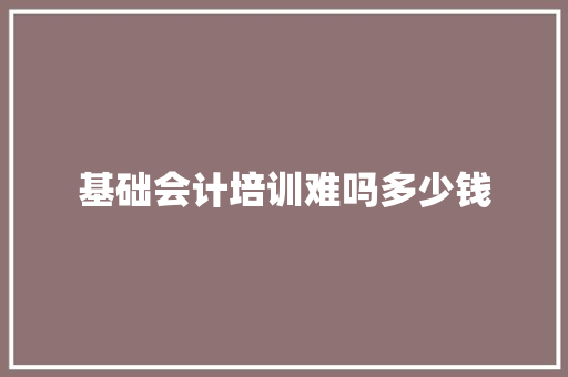 基础会计培训难吗多少钱