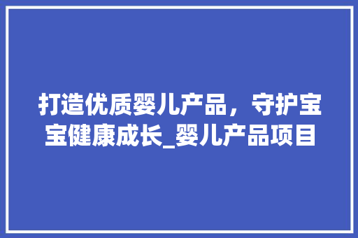 打造优质婴儿产品，守护宝宝健康成长_婴儿产品项目计划详细介绍