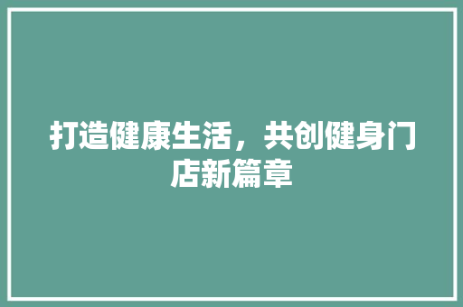 打造健康生活，共创健身门店新篇章