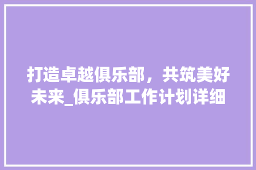 打造卓越俱乐部，共筑美好未来_俱乐部工作计划详细介绍