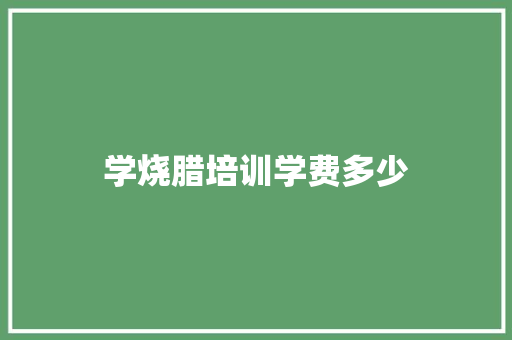学烧腊培训学费多少