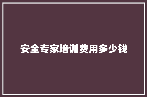 安全专家培训费用多少钱