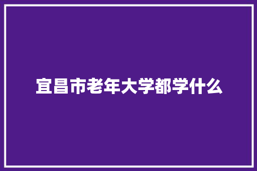 宜昌市老年大学都学什么