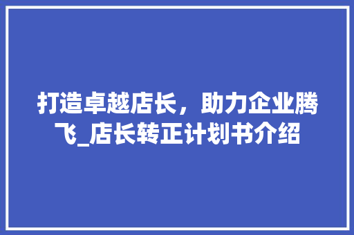 打造卓越店长，助力企业腾飞_店长转正计划书介绍