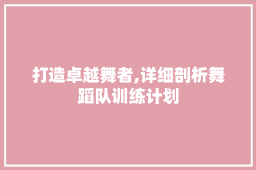 打造卓越舞者,详细剖析舞蹈队训练计划