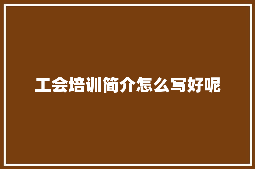 工会培训简介怎么写好呢