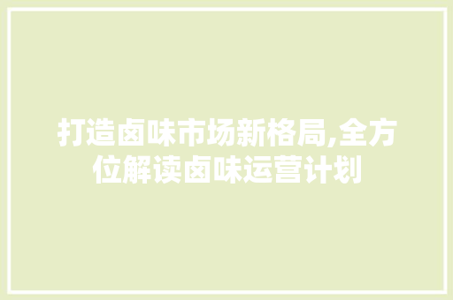 打造卤味市场新格局,全方位解读卤味运营计划