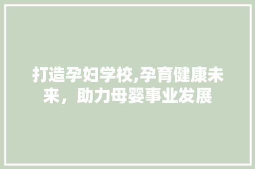 打造孕妇学校,孕育健康未来，助力母婴事业发展