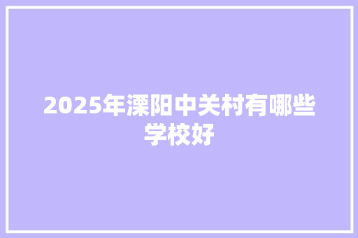 2025年溧阳中关村有哪些学校好 工作类
