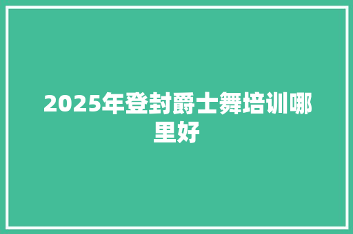 2025年登封爵士舞培训哪里好 生活类