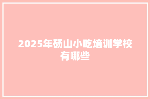 2025年砀山小吃培训学校有哪些 工作类