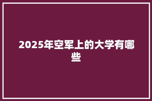 2025年空军上的大学有哪些 工作报告