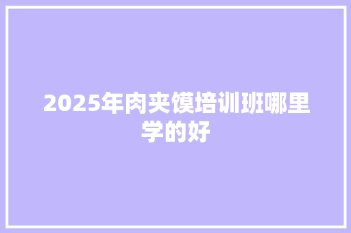 2025年肉夹馍培训班哪里学的好