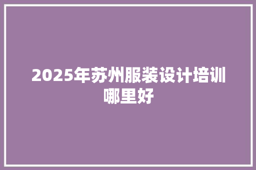 2025年苏州服装设计培训哪里好 生活随笔