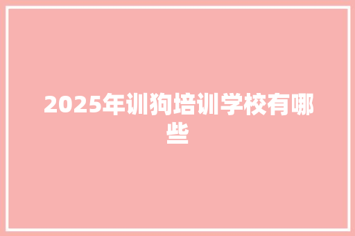 2025年训狗培训学校有哪些 工作总结
