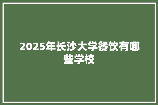 2025年长沙大学餐饮有哪些学校