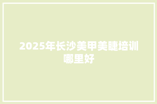 2025年长沙美甲美睫培训哪里好 工作类
