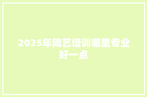 2025年陶艺培训哪里专业好一点 工作类