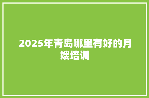 2025年青岛哪里有好的月嫂培训 生活类