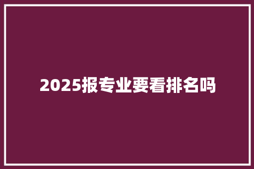 2025报专业要看排名吗