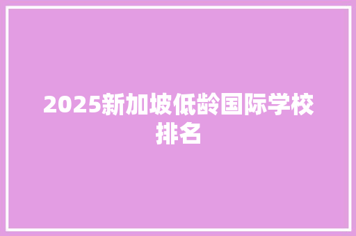 2025新加坡低龄国际学校排名 采访稿