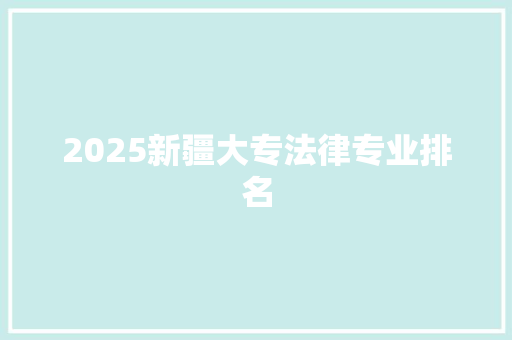 2025新疆大专法律专业排名 生活感悟