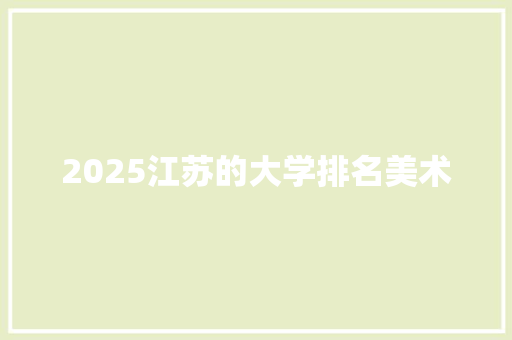 2025江苏的大学排名美术 采访稿