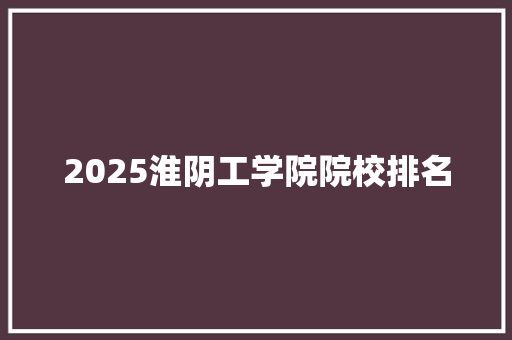 2025淮阴工学院院校排名 工作报告