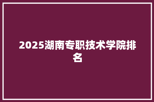 2025湖南专职技术学院排名