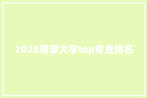 2025湘潭大学top专业排名