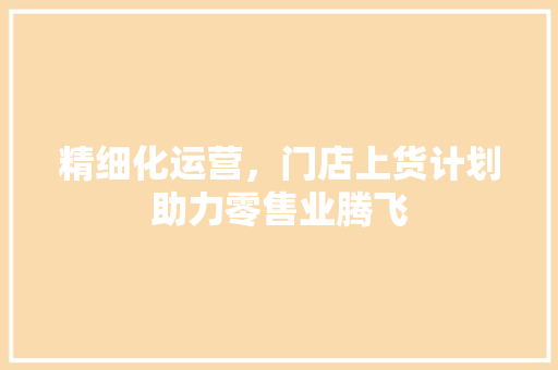 精细化运营，门店上货计划助力零售业腾飞