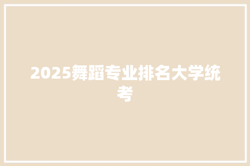 2025舞蹈专业排名大学统考 工作报告