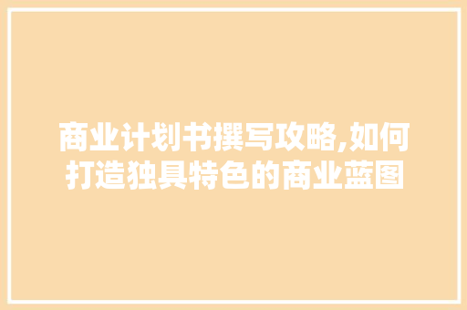 商业计划书撰写攻略,如何打造独具特色的商业蓝图