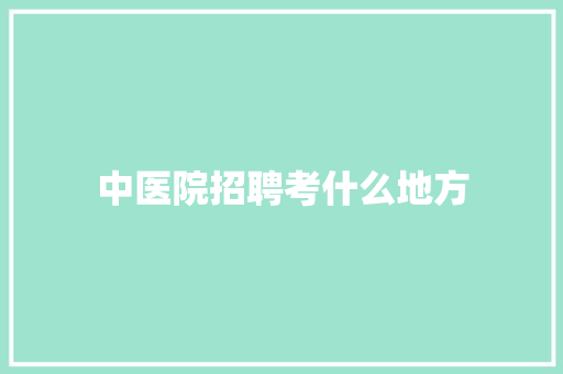 中医院招聘考什么地方 特写稿