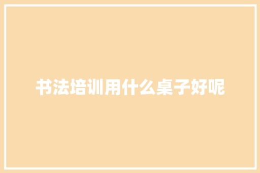书法培训用什么桌子好呢