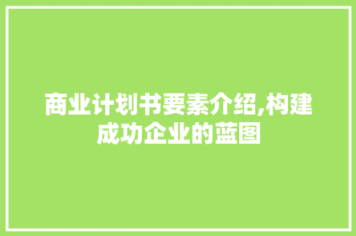 商业计划书要素介绍,构建成功企业的蓝图