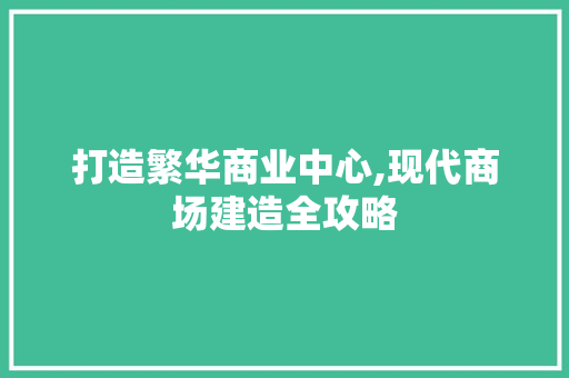 打造繁华商业中心,现代商场建造全攻略 生活类
