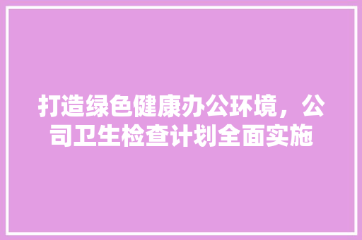 打造绿色健康办公环境，公司卫生检查计划全面实施